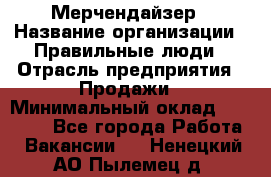 Мерчендайзер › Название организации ­ Правильные люди › Отрасль предприятия ­ Продажи › Минимальный оклад ­ 25 000 - Все города Работа » Вакансии   . Ненецкий АО,Пылемец д.